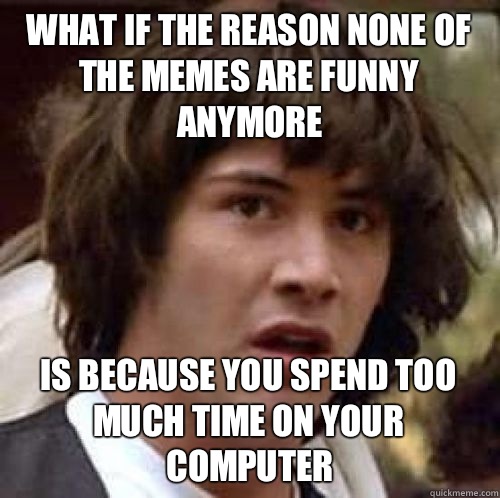 What if the reason none of the memes are funny anymore Is because you spend too much time on your computer  conspiracy keanu