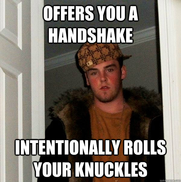 OFFERS YOU A HANDSHAKE INTENTIONALLY ROLLS YOUR KNUCKLES - OFFERS YOU A HANDSHAKE INTENTIONALLY ROLLS YOUR KNUCKLES  Scumbag Steve