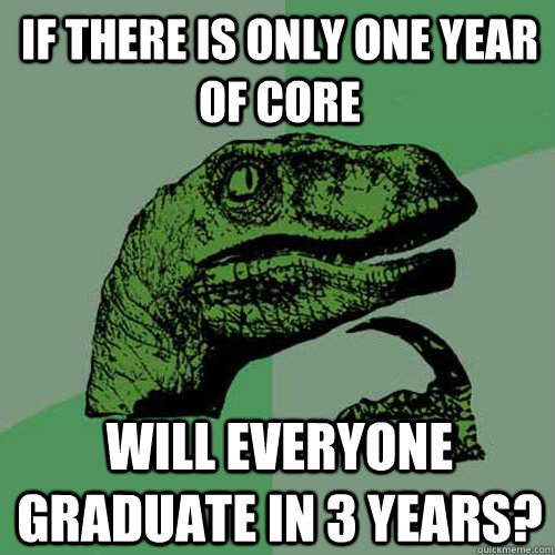 If there is only one year of core Will everyone graduate in 3 years?  Philosoraptor