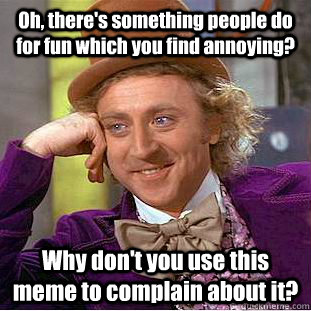 Oh, there's something people do for fun which you find annoying? Why don't you use this meme to complain about it?  Condescending Wonka