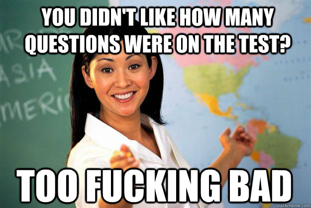 You didn't like how many questions were on the test? Too fucking bad  Unhelpful High School Teacher