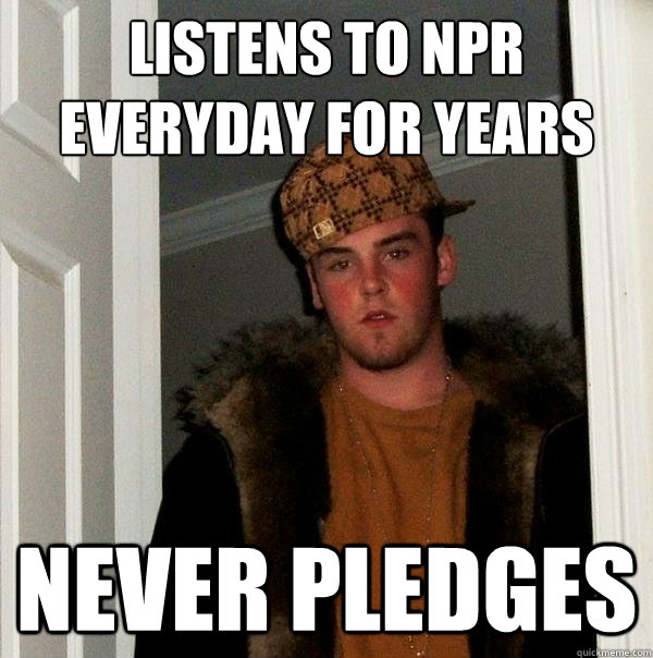 LISTENS TO NPR EVERYDAY FOR YEARS NEVER PLEDGES   Scumbag Steve