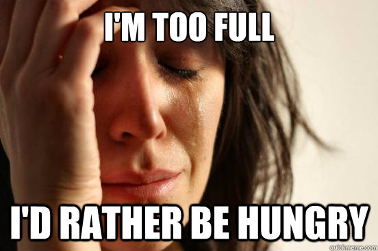 I'm too full I'd rather be hungry  First World Problems