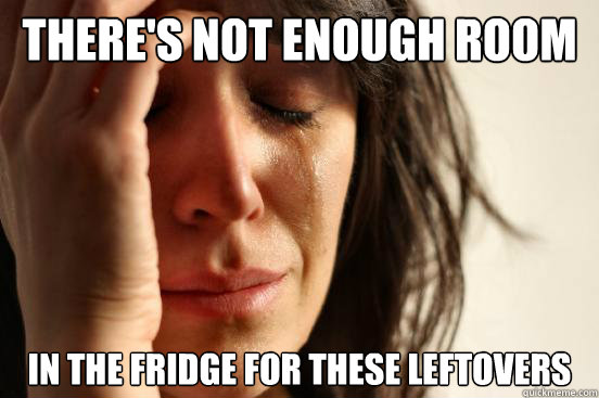 there's not enough room in the fridge for these leftovers  First World Problems