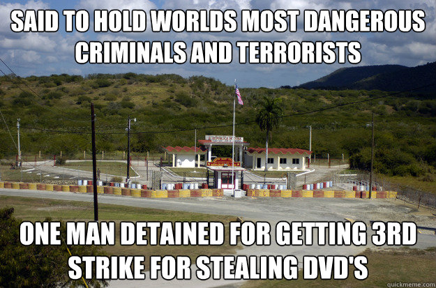 said to hold worlds most dangerous criminals and terrorists one man detained for getting 3rd strike for stealing dvd's  Scumbag Guantanamo Bay