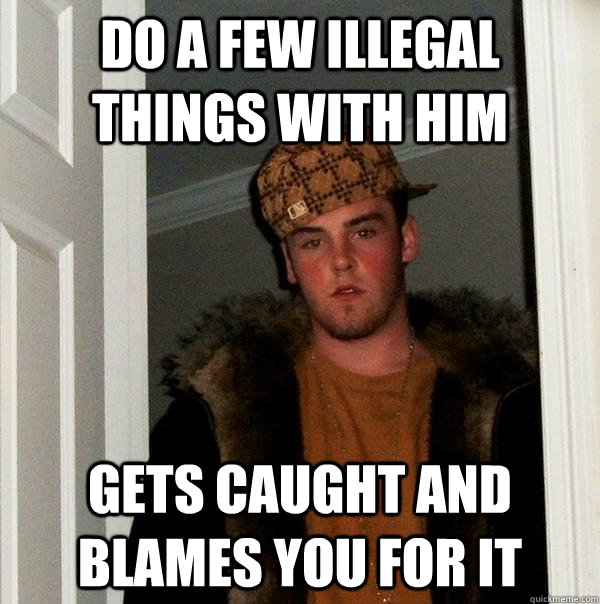 Do a few illegal things with him gets caught and blames you for it  Scumbag Steve