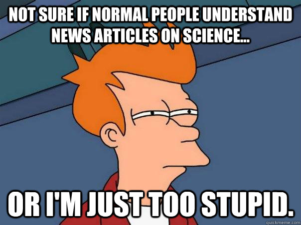 Not sure if normal people understand news articles on science... Or I'm just too stupid.  Futurama Fry