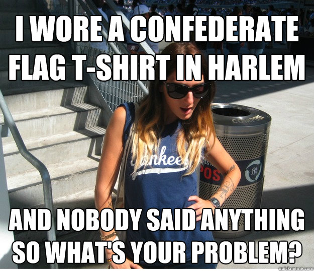 i wore a confederate flag t-shirt in harlem and nobody said anything so what's your problem?  