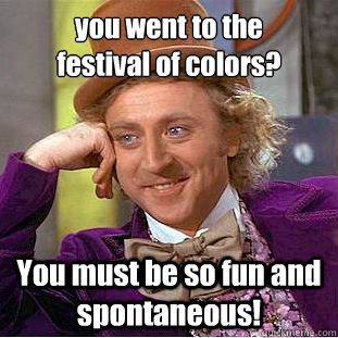 you went to the 
festival of colors? You must be so fun and spontaneous!  Condescending Wonka