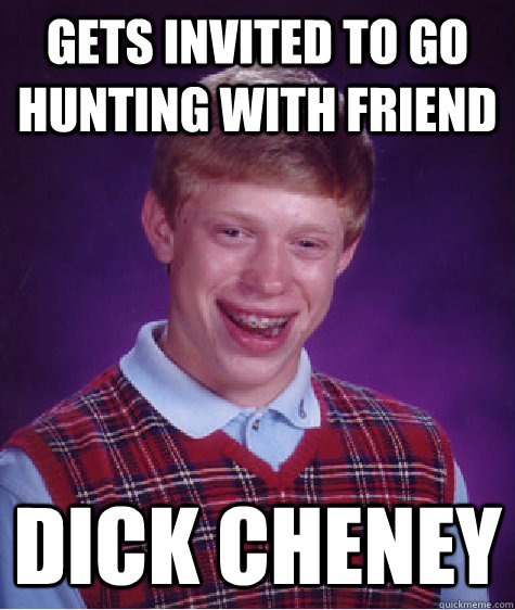 Gets invited to go hunting with friend Dick Cheney - Gets invited to go hunting with friend Dick Cheney  Bad Luck Brian