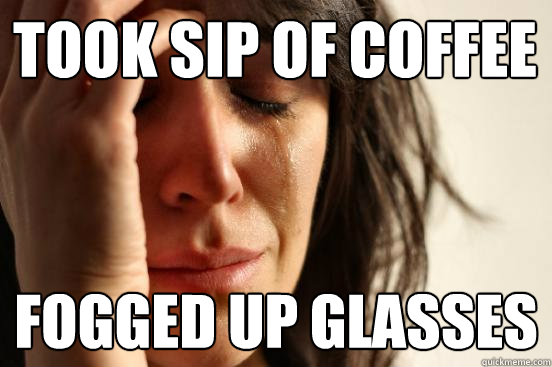 took sip of coffee fogged up glasses - took sip of coffee fogged up glasses  First World Problems