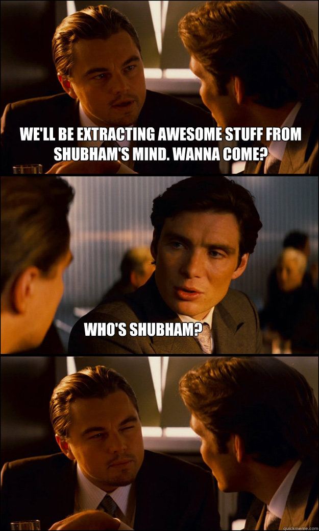 We'll be extracting awesome stuff from Shubham's mind. Wanna come? Who's shubham?  Inception