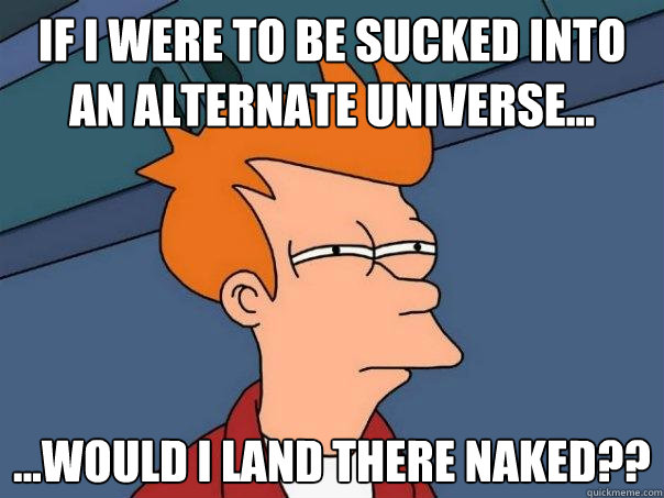 If I were to be sucked into an alternate universe... ...would I land there naked??  Futurama Fry