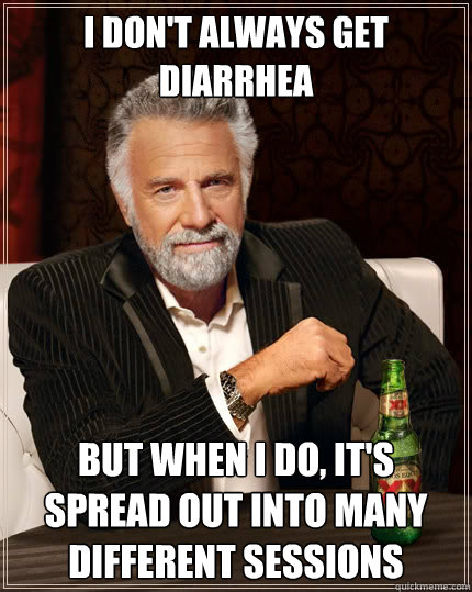 I don't always get diarrhea but when i do, it's spread out into many different sessions  The Most Interesting Man In The World