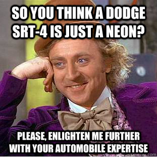 So you think a Dodge SRT-4 is just a Neon? Please, enlighten me further with your automobile expertise - So you think a Dodge SRT-4 is just a Neon? Please, enlighten me further with your automobile expertise  Condescending Wonka