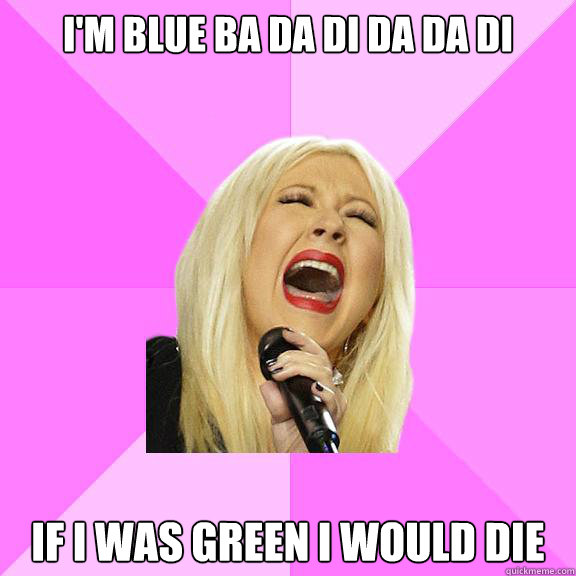 I'm blue ba da di da da di if i was green i would die  Wrong Lyrics Christina