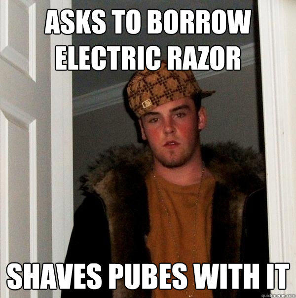 asks to borrow electric razor shaves pubes with it - asks to borrow electric razor shaves pubes with it  Scumbag Steve