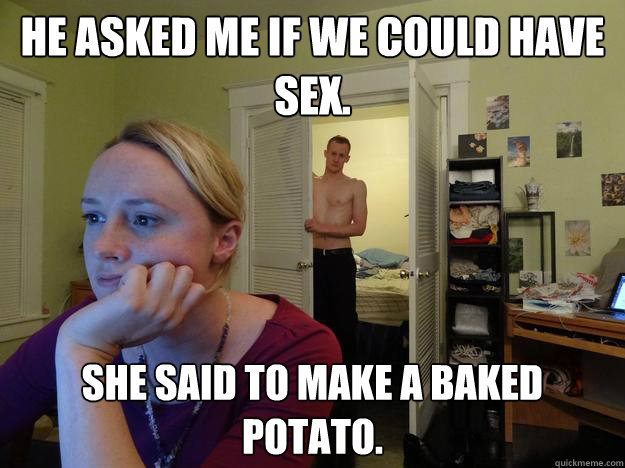 He asked me if we could have sex. She said to make a baked potato. - He asked me if we could have sex. She said to make a baked potato.  Redditors Boyfriend