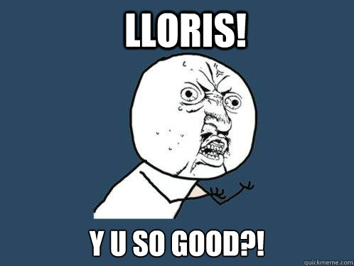 LLoris! Y U SO GOOD?!  Y U No