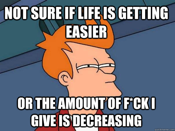 Not sure if life is getting easier or the amount of f*ck i give is decreasing - Not sure if life is getting easier or the amount of f*ck i give is decreasing  Futurama Fry