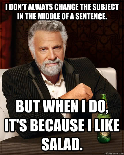 I don't always change the subject in the middle of a sentence. but when I do, it's because I like salad.  The Most Interesting Man In The World