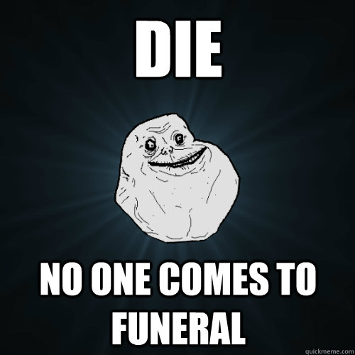 Die No one comes to funeral - Die No one comes to funeral  Forever Alone