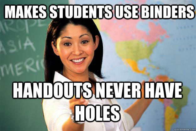 Makes students use binders handouts never have holes  Unhelpful High School Teacher