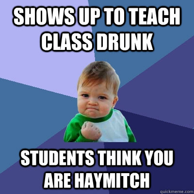 Shows up to teach class drunk Students think you are Haymitch  Success Kid