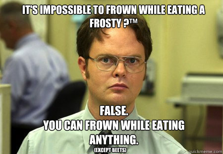 IT's IMPOSSIBLE TO FROWN WHILE EATING A Frosty ?™ FALSE.  
YOU Can frown while eating anything. (except beets)  Schrute