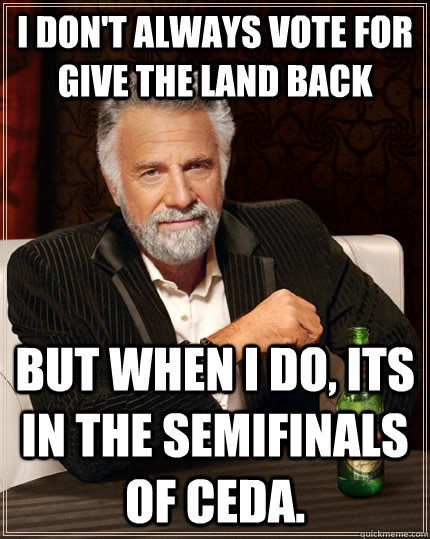 I don't always vote for Give the Land Back But when I do, its in the semifinals of CEDA.  The Most Interesting Man In The World