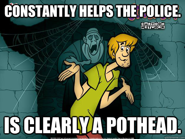 Constantly helps the police. is clearly a pothead.  Irrational Shaggy