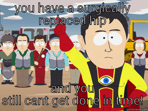 YOU HAVE A SURGICALLY REPLACED HIP AND YOU STILL CANT GET DONE IN TIME! Captain Hindsight