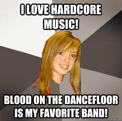 I love hardcore music! Blood on the dancefloor is my favorite band!  Musically Oblivious 8th Grader