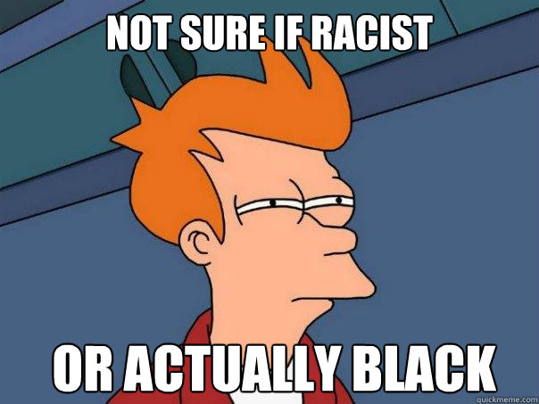 Not sure if racist Or actually black  Futurama Fry