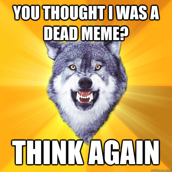 you thought i was a dead meme? think again  Courage Wolf