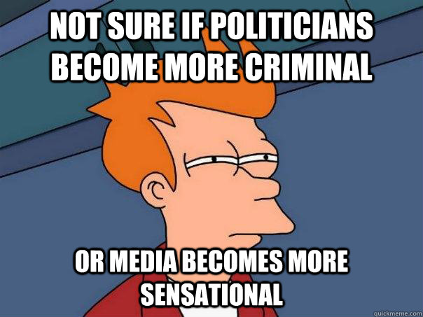 Not sure if politicians become more criminal Or media becomes more sensational  Futurama Fry