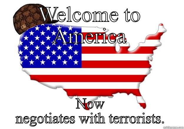 WELCOME TO AMERICA NOW NEGOTIATES WITH TERRORISTS. Scumbag america