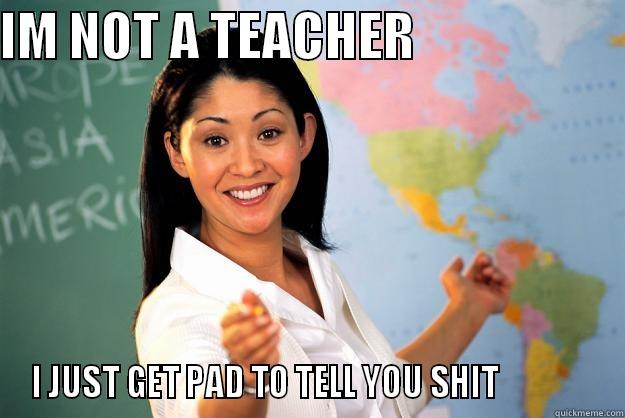 IM NOT A TEACHER                      I JUST GET PAD TO TELL YOU SHIT               Unhelpful High School Teacher