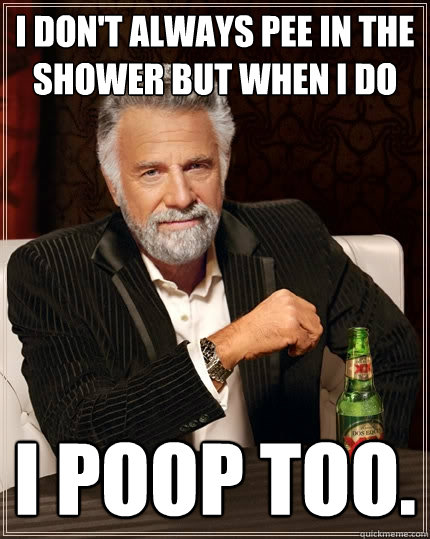 I don't always pee in the shower but when I do I poop too.  The Most Interesting Man In The World