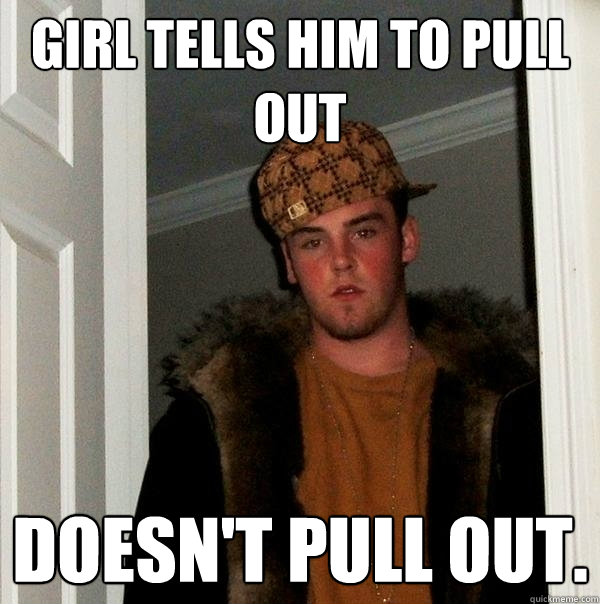 Girl tells him to pull out Doesn't pull out. - Girl tells him to pull out Doesn't pull out.  Scumbag Steve