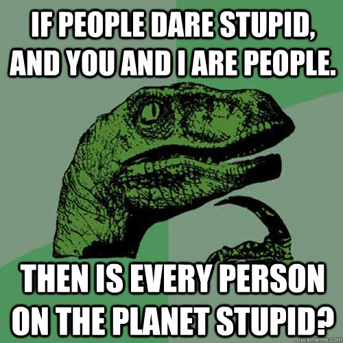 If people dare stupid, and you and I are people. Then is every person on the planet stupid? - If people dare stupid, and you and I are people. Then is every person on the planet stupid?  Philosoraptor