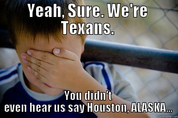 Houston AK - YEAH, SURE. WE'RE TEXANS. YOU DIDN'T EVEN HEAR US SAY HOUSTON, ALASKA... Confession kid