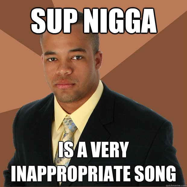 SUP NIGGA IS A VERY INAPPROPRIATE SONG  Successful Black Man