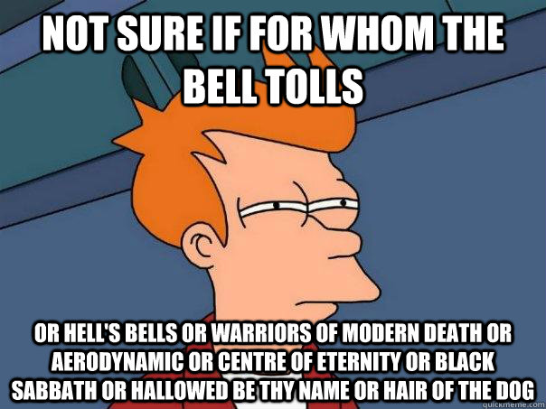 Not sure if for whom the bell tolls or hell's bells or Warriors Of Modern Death or Aerodynamic or Centre of eternity or black sabbath or hallowed be thy name or hair of the dog - Not sure if for whom the bell tolls or hell's bells or Warriors Of Modern Death or Aerodynamic or Centre of eternity or black sabbath or hallowed be thy name or hair of the dog  Futurama Fry