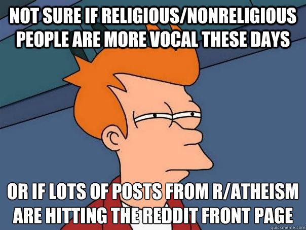 Not sure if religious/nonreligious people are more vocal these days Or If lots of posts from r/atheism are hitting the reddit front page  Futurama Fry