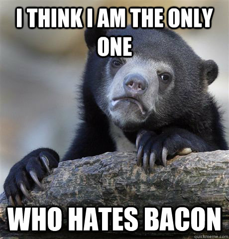 I think i am the only one who hates bacon  Confession Bear