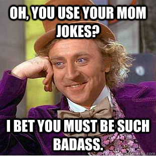 Oh, you use your mom jokes? I bet you must be such badass.  Condescending Wonka