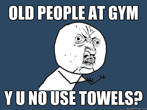 old people at gym y u no use towels?  Y U No