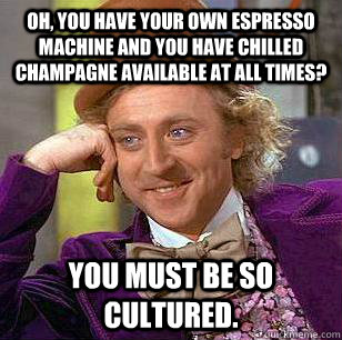 Oh, you have your own espresso machine and you have chilled champagne available at all times? You must be so cultured. - Oh, you have your own espresso machine and you have chilled champagne available at all times? You must be so cultured.  Condescending Wonka