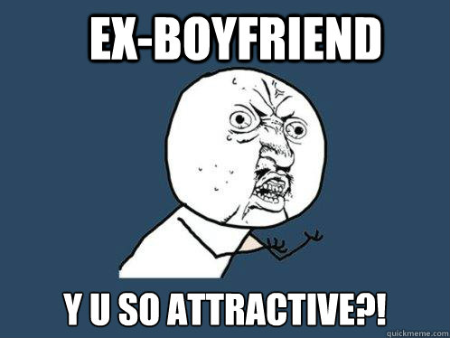 ex-boyfriend y u so attractive?!  Y U No